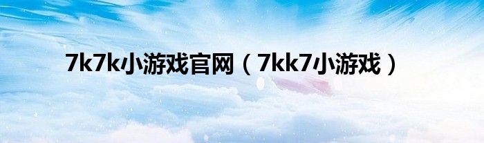 7k7k小游戏官网（7kk7小游戏）