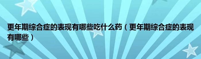 更年期综合症的表现有哪些吃什么药（更年期综合症的表现有哪些）