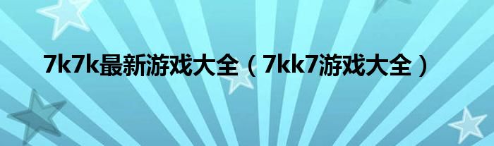 7k7k最新游戏大全（7kk7游戏大全）