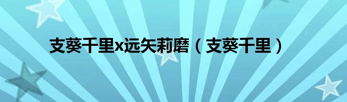 支葵千里x远矢莉磨（支葵千里）