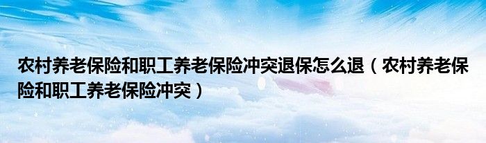 农村养老保险和职工养老保险冲突退保怎么退（农村养老保险和职工养老保险冲突）