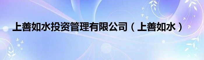 上善如水投资管理有限公司（上善如水）