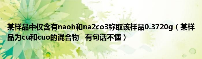 某样品中仅含有naoh和na2co3称取该样品0.3720g（某样品为cu和cuo的混合物   有句话不懂）