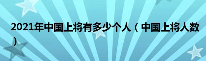 2021年中国上将有多少个人（中国上将人数）