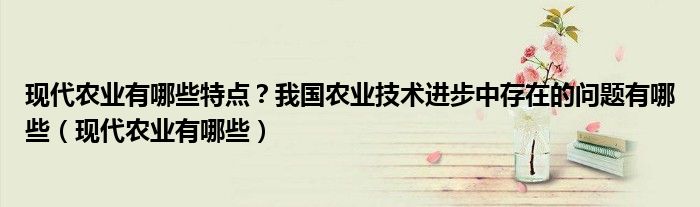 现代农业有哪些特点？我国农业技术进步中存在的问题有哪些（现代农业有哪些）