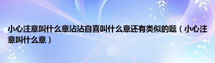 小心注意叫什么意沾沾自喜叫什么意还有类似的题（小心注意叫什么意）