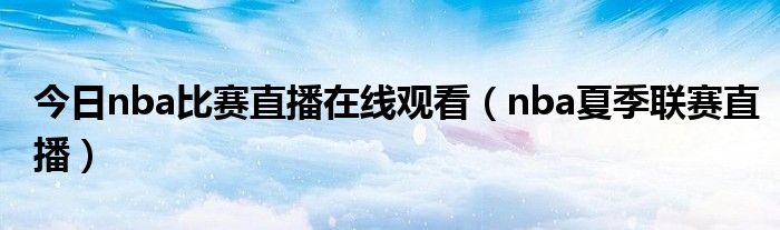 今日nba比赛直播在线观看（nba夏季联赛直播）