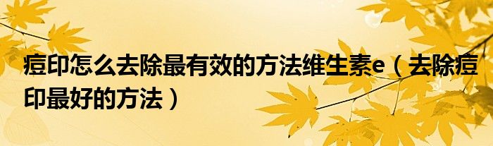 痘印怎么去除最有效的方法维生素e（去除痘印最好的方法）