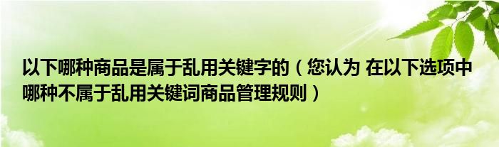 以下哪种商品是属于乱用关键字的（您认为 在以下选项中 哪种不属于乱用关键词商品管理规则）