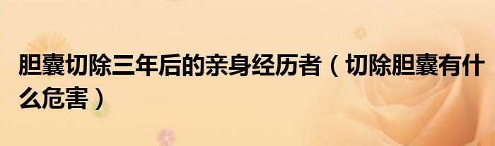 胆囊切除三年后的亲身经历者（切除胆囊有什么危害）