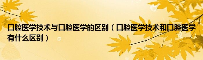 口腔医学技术与口腔医学的区别（口腔医学技术和口腔医学有什么区别）