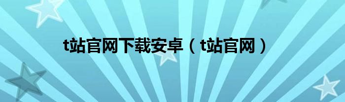 t站官网下载安卓（t站官网）