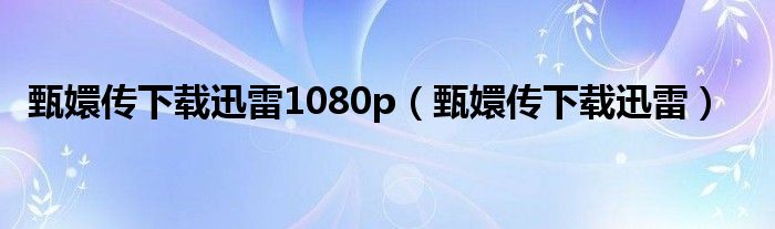 甄嬛传下载迅雷1080p（甄嬛传下载迅雷）