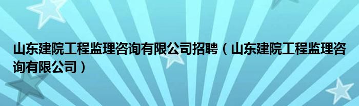 山东建院工程监理咨询有限公司招聘（山东建院工程监理咨询有限公司）