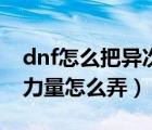 dnf怎么把异次元体力改成力量（dnf异次元力量怎么弄）