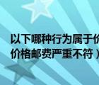 以下哪种行为属于价格邮费严重不符的（以下哪种行为属于价格邮费严重不符）