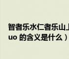 智者乐水仁者乐山上一句（ldquo 智者乐水  仁者乐山 rdquo 的含义是什么）