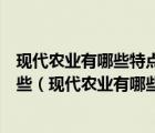 现代农业有哪些特点？我国农业技术进步中存在的问题有哪些（现代农业有哪些）