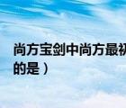 尚方宝剑中尚方最初指的是什么（尚方宝剑中的尚方最初指的是）