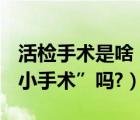 活检手术是啥（什么是活检术? 活检是一个“小手术”吗?）