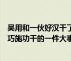 吴用和一伙好汉干了什么大事（吴用与一伙好汉在黄泥冈上巧施功干的一件大事是）