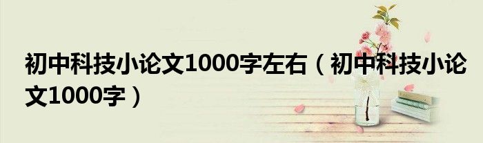 初中科技小论文1000字左右（初中科技小论文1000字）