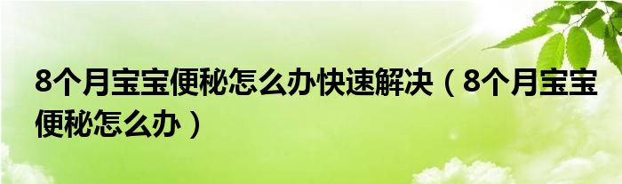 8个月宝宝便秘怎么办快速解决（8个月宝宝便秘怎么办）