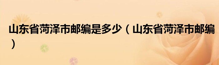 山东省菏泽市邮编是多少（山东省菏泽市邮编）