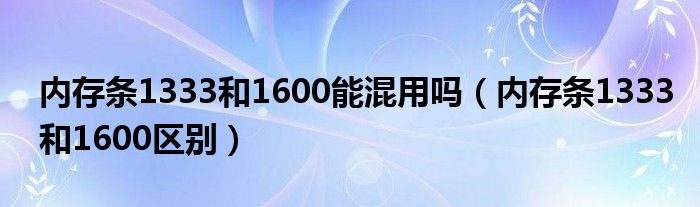 内存条1333和1600能混用吗（内存条1333和1600区别）