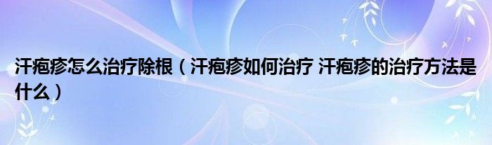 汗疱疹怎么治疗除根（汗疱疹如何治疗 汗疱疹的治疗方法是什么）