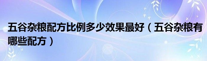 五谷杂粮配方比例多少效果最好（五谷杂粮有哪些配方）