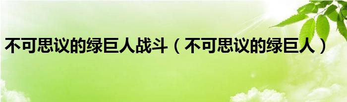 不可思议的绿巨人战斗（不可思议的绿巨人）