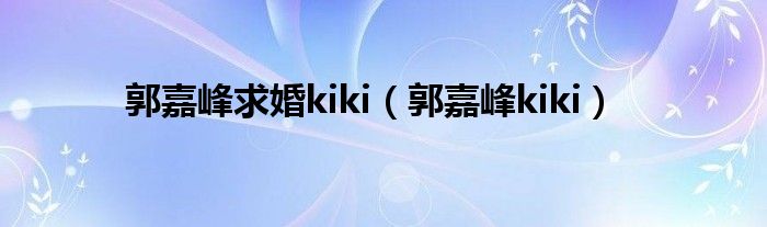 郭嘉峰求婚kiki（郭嘉峰kiki）