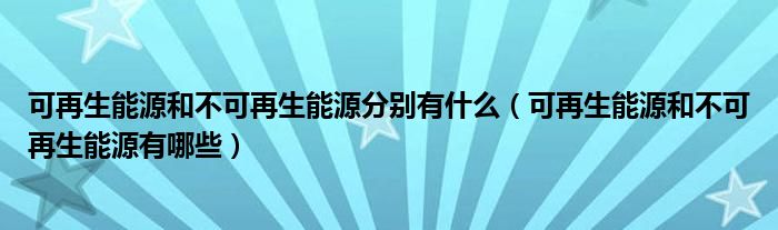 可再生能源和不可再生能源分别有什么（可再生能源和不可再生能源有哪些）