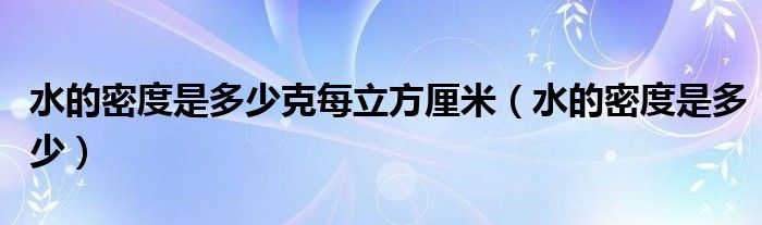 水的密度是多少克每立方厘米（水的密度是多少）