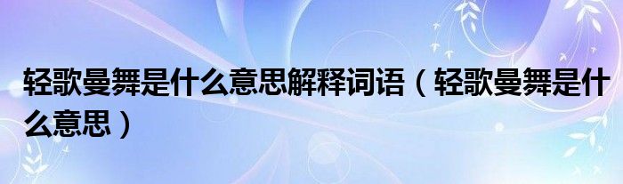 轻歌曼舞是什么意思解释词语（轻歌曼舞是什么意思）