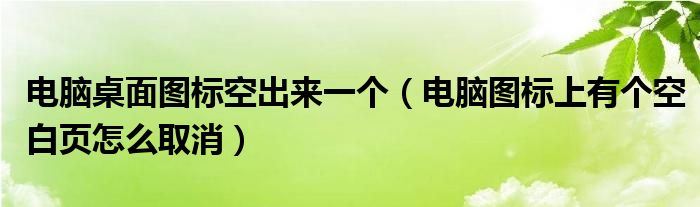 电脑桌面图标空出来一个（电脑图标上有个空白页怎么取消）