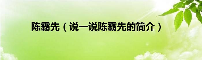 陈霸先（说一说陈霸先的简介）