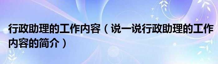 行政助理的工作内容（说一说行政助理的工作内容的简介）