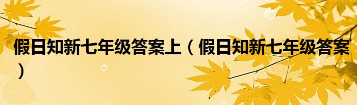 假日知新七年级答案上（假日知新七年级答案）