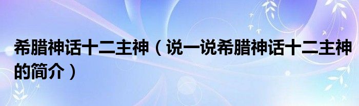 希腊神话十二主神（说一说希腊神话十二主神的简介）