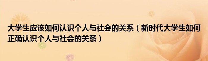 大学生应该如何认识个人与社会的关系（新时代大学生如何正确认识个人与社会的关系）