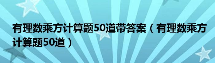 有理数乘方计算题50道带答案（有理数乘方计算题50道）