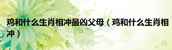 鸡和什么生肖相冲最凶父母（鸡和什么生肖相冲）