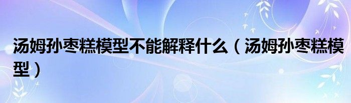 汤姆孙枣糕模型不能解释什么（汤姆孙枣糕模型）