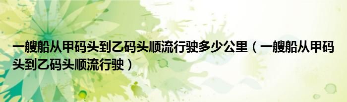 一艘船从甲码头到乙码头顺流行驶多少公里（一艘船从甲码头到乙码头顺流行驶）