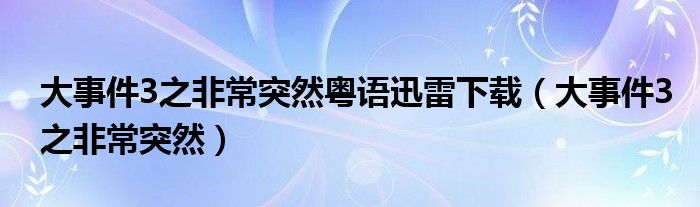 大事件3之非常突然粤语迅雷下载（大事件3之非常突然）