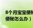 8个月宝宝便秘怎么办快速解决（8个月宝宝便秘怎么办）