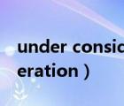 under consideration翻译（under consideration）