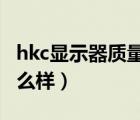 hkc显示器质量怎么样（HKC的显示器质量怎么样）